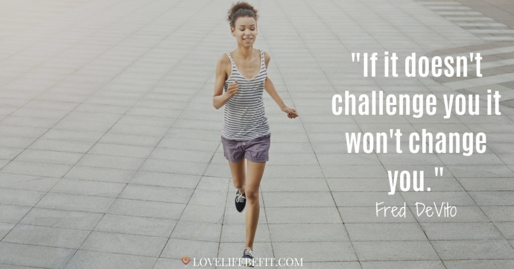 If it doesn't challenge you it won't change you.